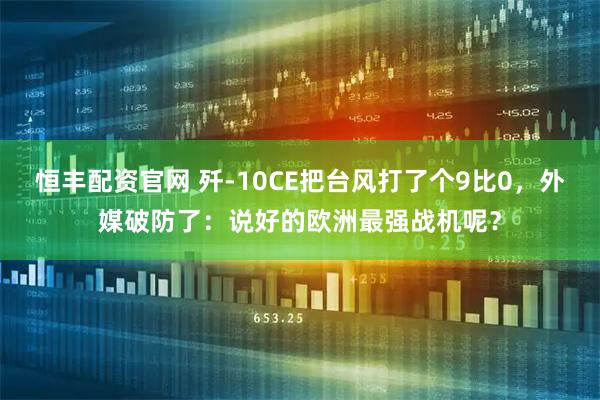 恒丰配资官网 歼-10CE把台风打了个9比0，外媒破防了：说好的欧洲最强战机呢？