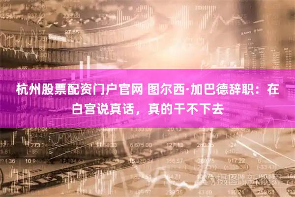 杭州股票配资门户官网 图尔西·加巴德辞职：在白宫说真话，真的干不下去