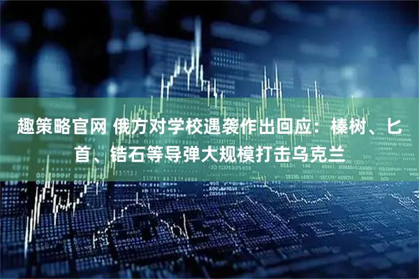 趣策略官网 俄方对学校遇袭作出回应：榛树、匕首、锆石等导弹大规模打击乌克兰