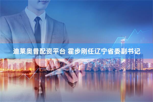 迪莱奥普配资平台 霍步刚任辽宁省委副书记